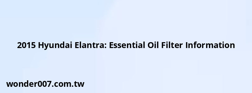 2015 Hyundai Elantra: Essential Oil Filter Information