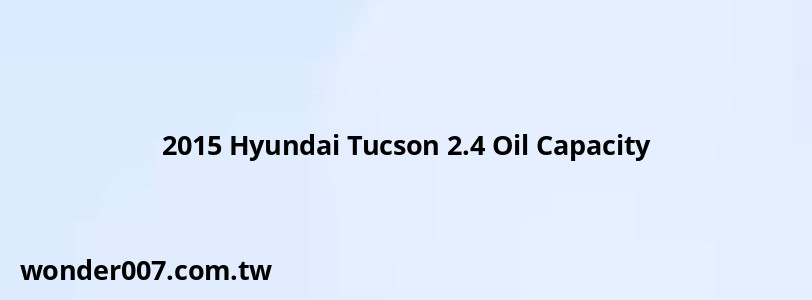 2015 Hyundai Tucson 2.4 Oil Capacity