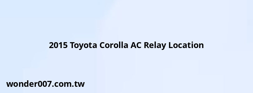 2015 Toyota Corolla AC Relay Location