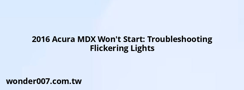 2016 Acura MDX Won't Start: Troubleshooting Flickering Lights