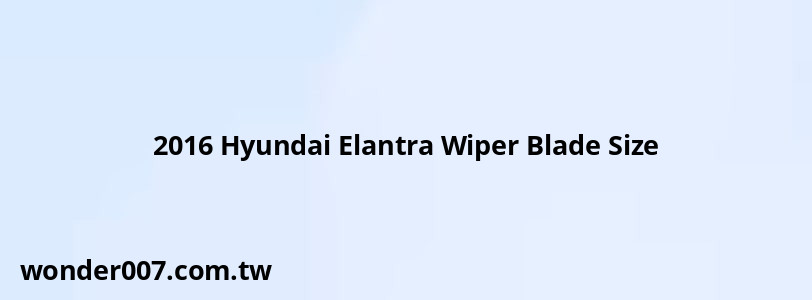 2016 Hyundai Elantra Wiper Blade Size