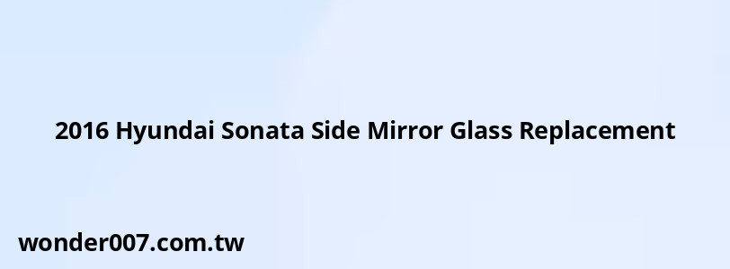 2016 Hyundai Sonata Side Mirror Glass Replacement