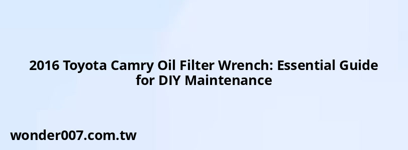 2016 Toyota Camry Oil Filter Wrench: Essential Guide for DIY Maintenance