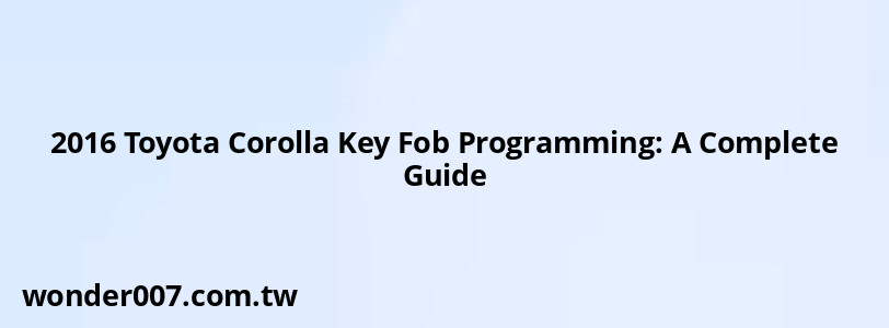 2016 Toyota Corolla Key Fob Programming: A Complete Guide