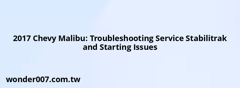 2017 Chevy Malibu: Troubleshooting Service Stabilitrak and Starting Issues