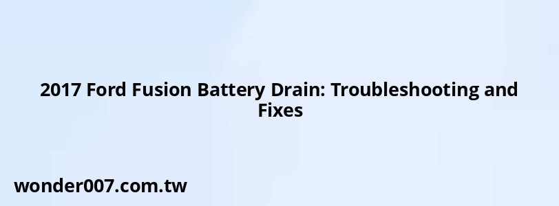 2017 Ford Fusion Battery Drain: Troubleshooting and Fixes