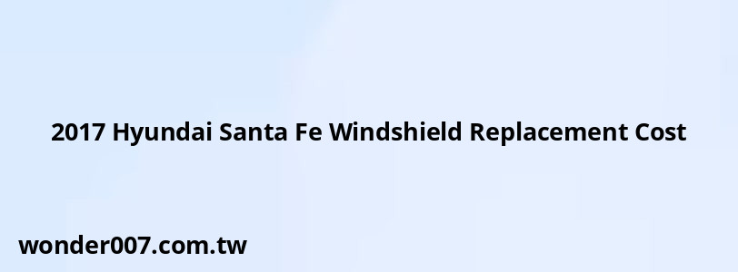 2017 Hyundai Santa Fe Windshield Replacement Cost