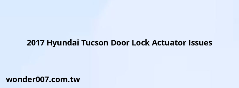 2017 Hyundai Tucson Door Lock Actuator Issues