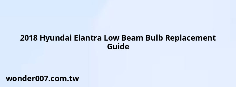 2018 Hyundai Elantra Low Beam Bulb Replacement Guide