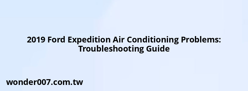 2019 Ford Expedition Air Conditioning Problems: Troubleshooting Guide