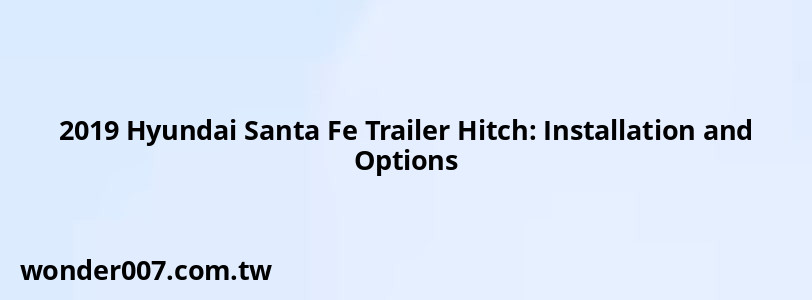 2019 Hyundai Santa Fe Trailer Hitch: Installation and Options