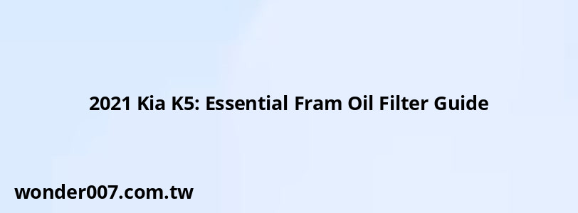 2021 Kia K5: Essential Fram Oil Filter Guide