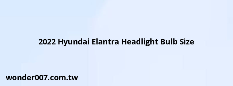 2022 Hyundai Elantra Headlight Bulb Size