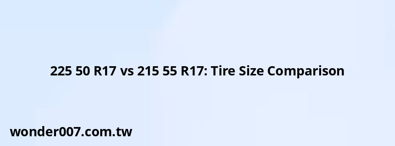 225 50 R17 vs 215 55 R17: Tire Size Comparison