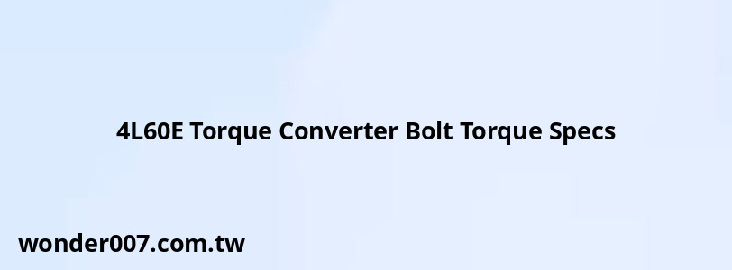 4L60E Torque Converter Bolt Torque Specs