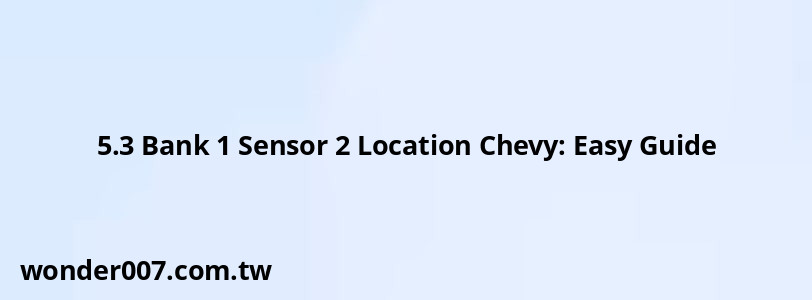 5.3 Bank 1 Sensor 2 Location Chevy: Easy Guide