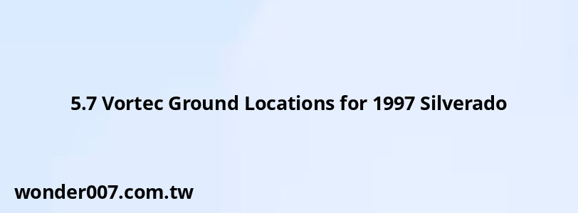 5.7 Vortec Ground Locations for 1997 Silverado