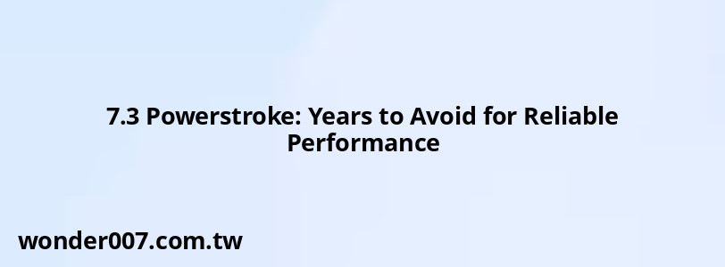 7.3 Powerstroke: Years to Avoid for Reliable Performance