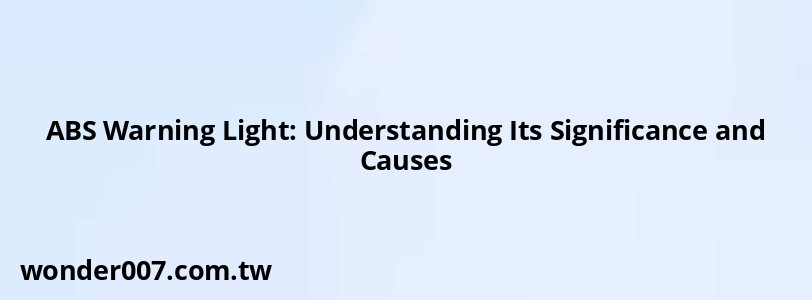 ABS Warning Light: Understanding Its Significance and Causes