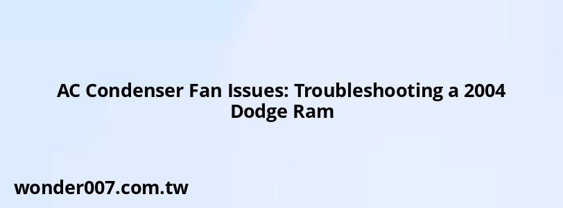 AC Condenser Fan Issues: Troubleshooting a 2004 Dodge Ram