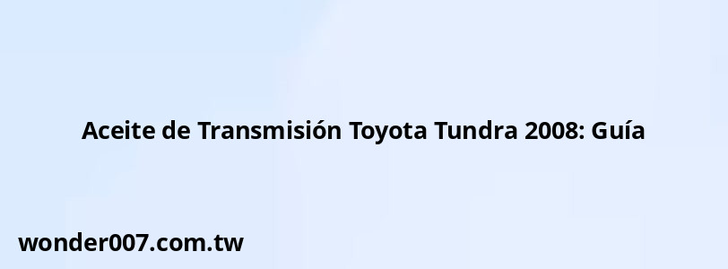 Aceite de Transmisión Toyota Tundra 2008: Guía Aceite de Transmisión Toyota Tundra 2008: Guía