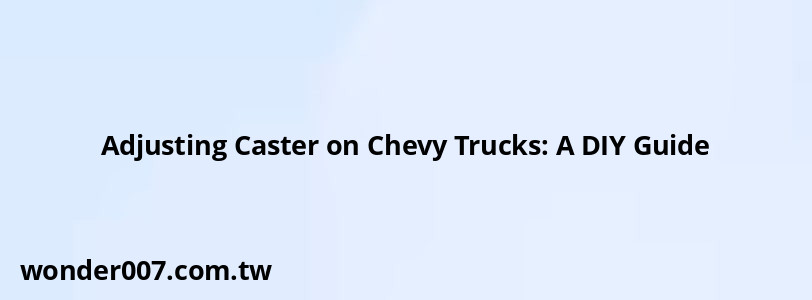 Adjusting Caster on Chevy Trucks: A DIY Guide