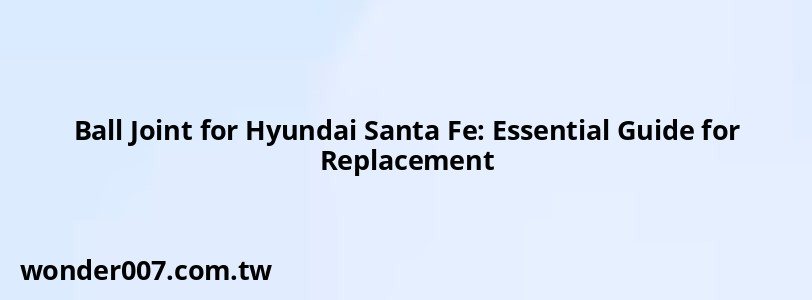 Ball Joint for Hyundai Santa Fe: Essential Guide for Replacement