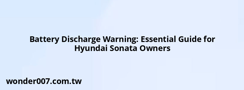 Battery Discharge Warning: Essential Guide for Hyundai Sonata Owners