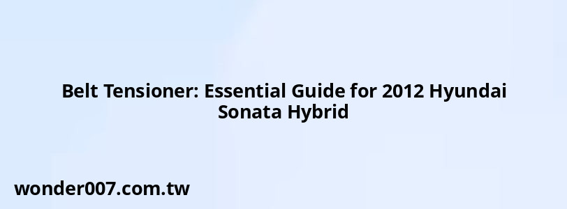 Belt Tensioner: Essential Guide for 2012 Hyundai Sonata Hybrid