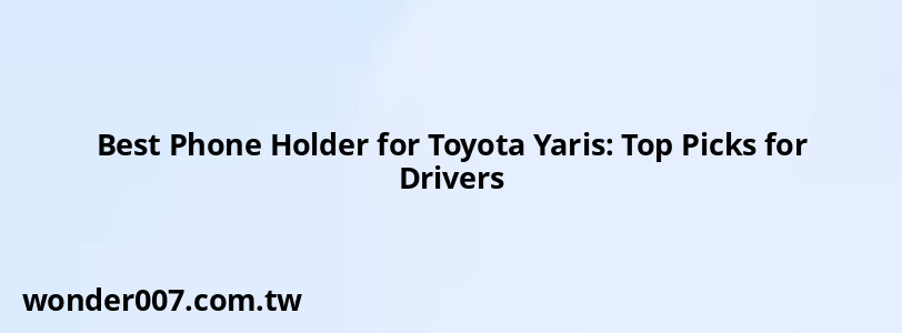 Best Phone Holder for Toyota Yaris: Top Picks for Drivers