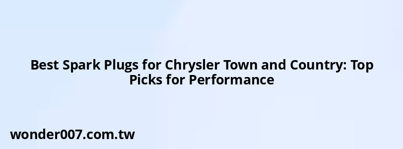 Best Spark Plugs for Chrysler Town and Country: Top Picks for Performance