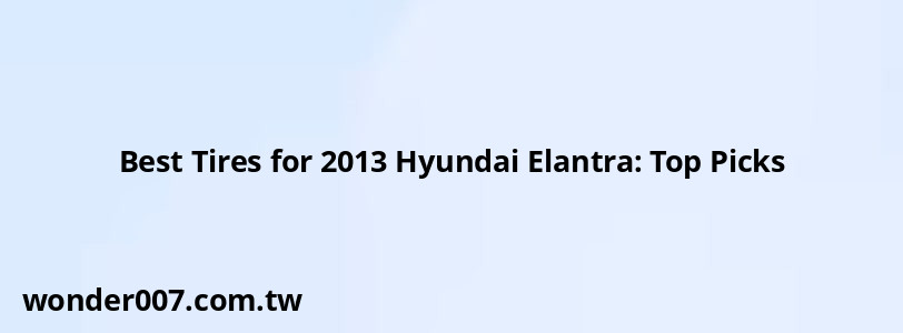 Best Tires for 2013 Hyundai Elantra: Top Picks