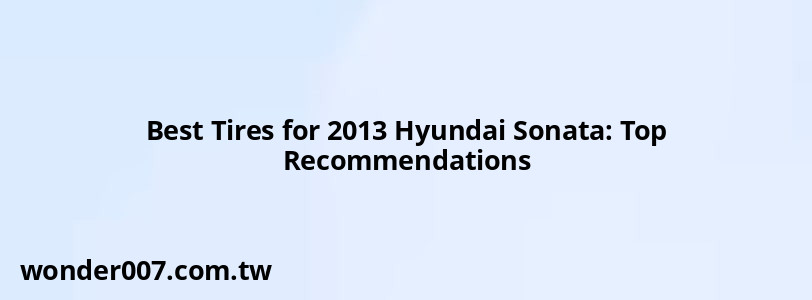 Best Tires for 2013 Hyundai Sonata: Top Recommendations Best Tires for 2013 Hyundai Sonata: Top Recommendations