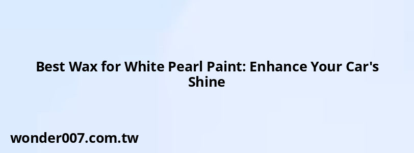 Best Wax for White Pearl Paint: Enhance Your Car's Shine Best Wax for White Pearl Paint: Enhance Your Car's Shine