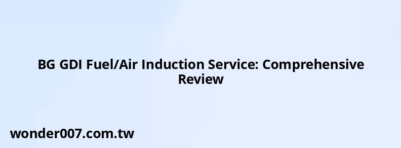 BG GDI Fuel/Air Induction Service: Comprehensive Review