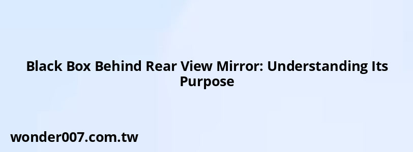 Black Box Behind Rear View Mirror: Understanding Its Purpose