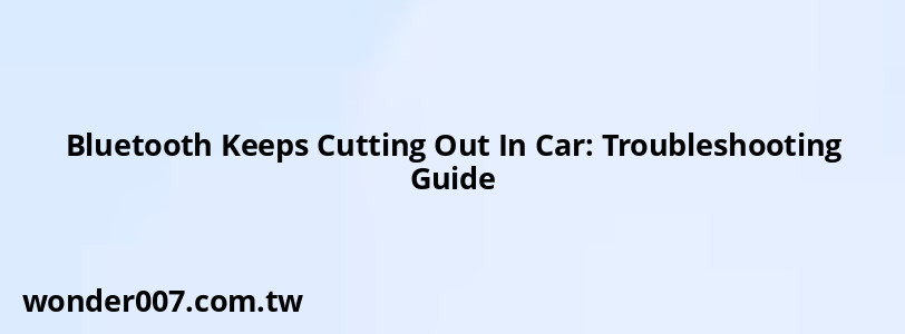 Bluetooth Keeps Cutting Out In Car: Troubleshooting Guide