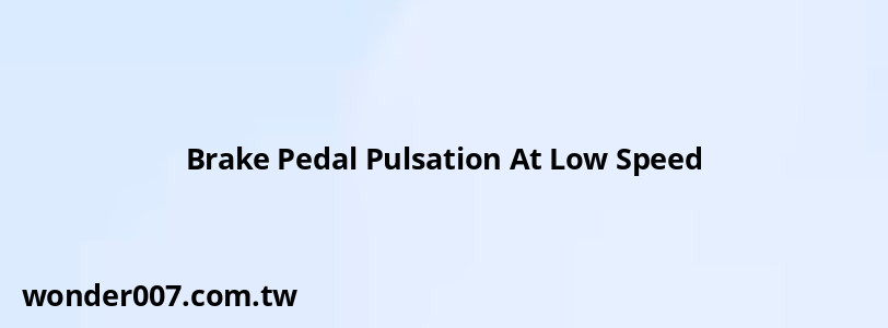 Brake Pedal Pulsation At Low Speed Brake Pedal Pulsation At Low Speed