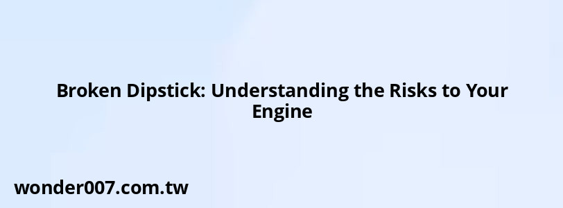 Broken Dipstick: Understanding the Risks to Your Engine