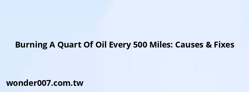 Burning A Quart Of Oil Every 500 Miles: Causes & Fixes