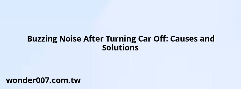 Buzzing Noise After Turning Car Off: Causes and Solutions Buzzing Noise After Turning Car Off: Causes and Solutions
