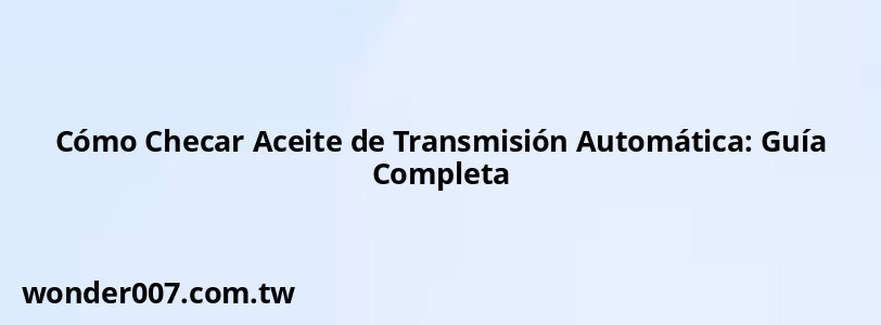 Cómo Checar Aceite de Transmisión Automática: Guía Completa Cómo Checar Aceite de Transmisión Automática: Guía Completa