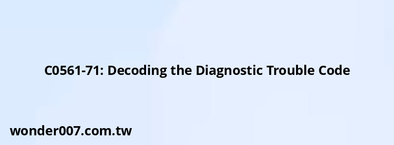 C0561-71: Decoding the Diagnostic Trouble Code