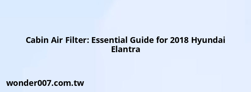 Cabin Air Filter: Essential Guide for 2018 Hyundai Elantra Cabin Air Filter: Essential Guide for 2018 Hyundai Elantra