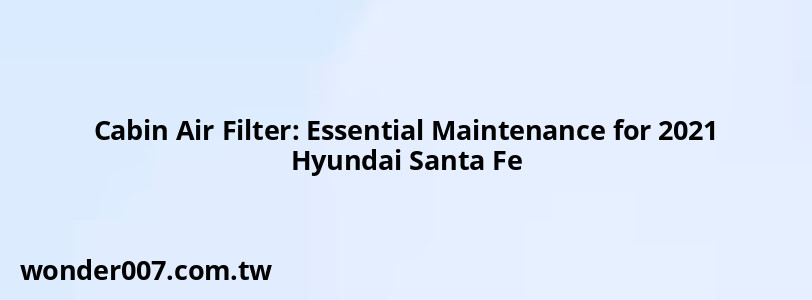 Cabin Air Filter: Essential Maintenance for 2021 Hyundai Santa Fe