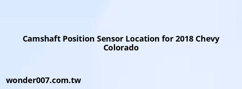 Camshaft Position Sensor Location for 2018 Chevy Colorado