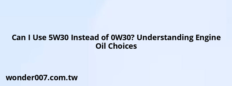 Can I Use 5W30 Instead of 0W30? Understanding Engine Oil Choices