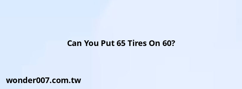 Can You Put 65 Tires On 60?