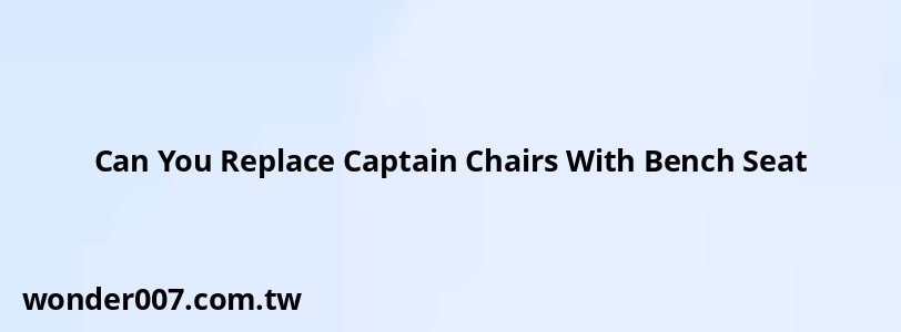 Can You Replace Captain Chairs With Bench Seat