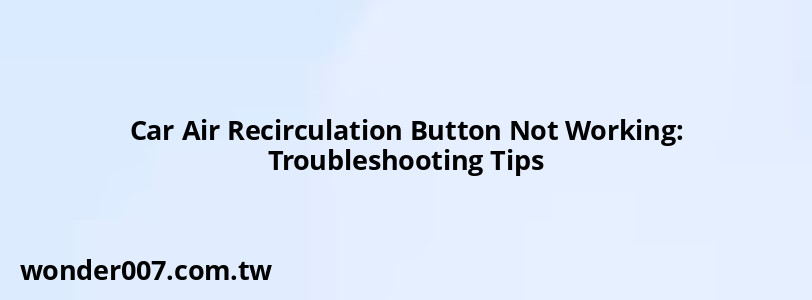 Car Air Recirculation Button Not Working: Troubleshooting Tips